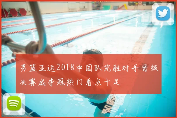 男篮亚运2018中国队完胜对手晋级决赛成夺冠热门看点十足