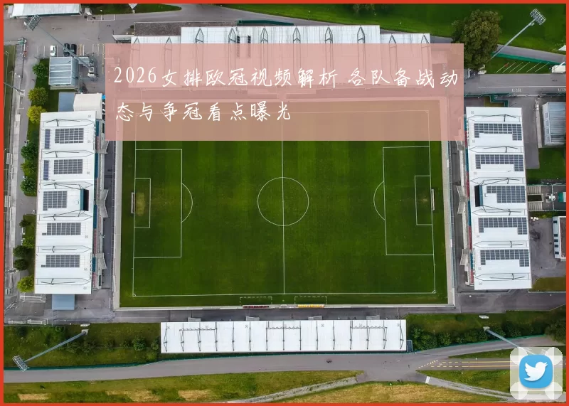 2026女排欧冠视频解析 各队备战动态与争冠看点曝光