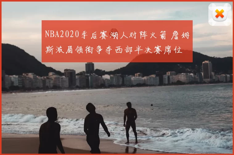 NBA2020季后赛湖人对阵火箭 詹姆斯浓眉领衔争夺西部半决赛席位