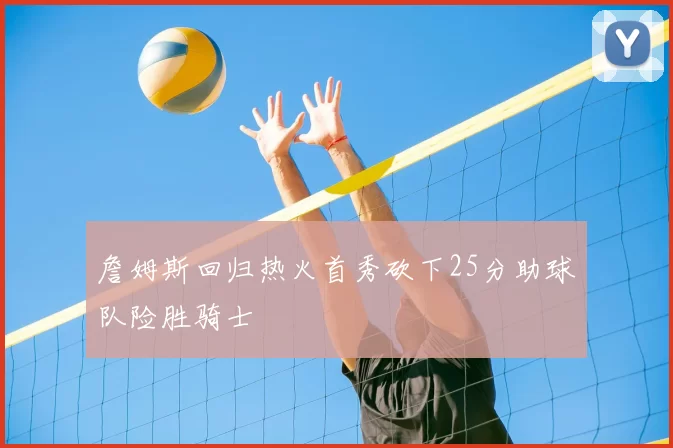 詹姆斯回归热火首秀砍下25分助球队险胜骑士