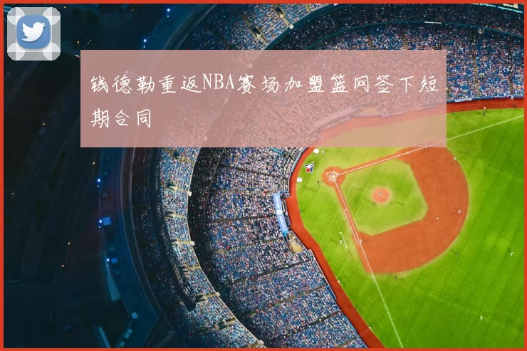 钱德勒重返NBA赛场加盟篮网签下短期合同