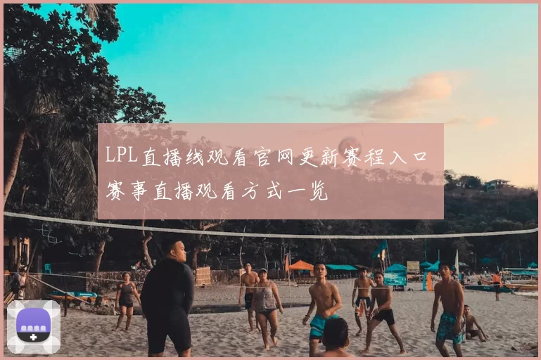 LPL直播线观看官网更新赛程入口 赛事直播观看方式一览