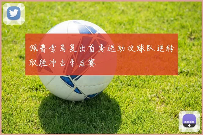 佩普索乌复出首秀送助攻球队逆转取胜冲击季后赛