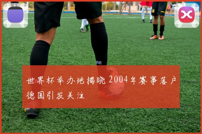 世界杯举办地揭晓 2004年赛事落户德国引发关注