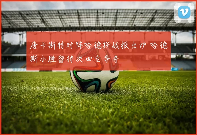 唐卡斯特对阵哈德斯战报出炉 哈德斯小胜留待次回合争夺