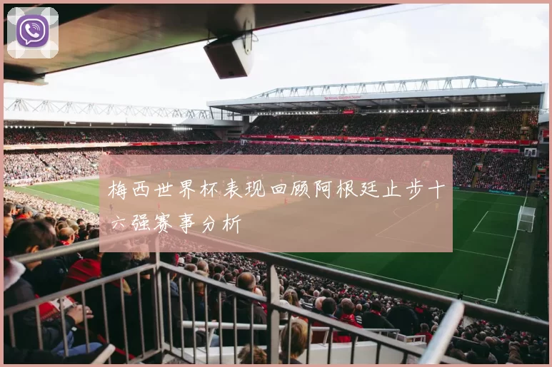 梅西世界杯表现回顾阿根廷止步十六强赛事分析