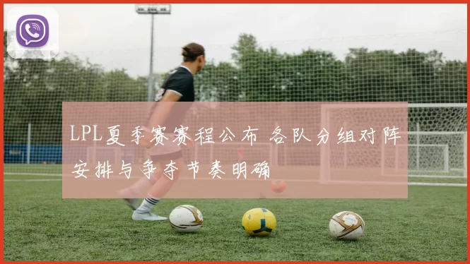 LPL夏季赛赛程公布 各队分组对阵安排与争夺节奏明确