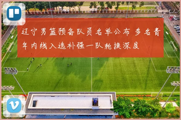 辽宁男篮预备队员名单公布 多名青年内线入选补强一队轮换深度
