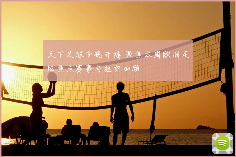 天下足球今晚开播 聚焦本周欧洲足坛焦点赛事与经典回顾