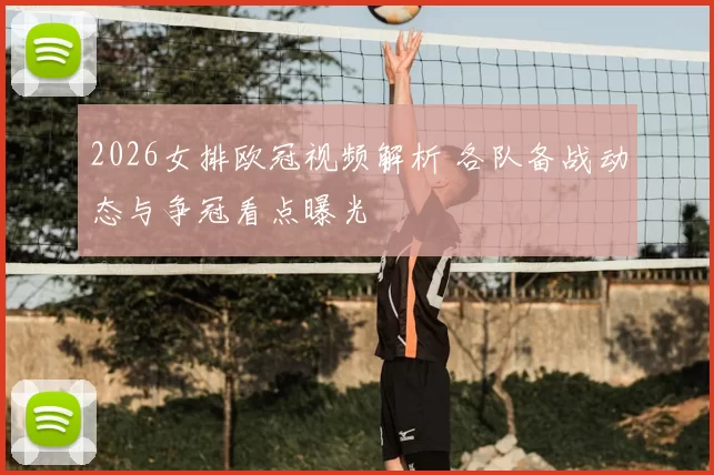 2026女排欧冠视频解析 各队备战动态与争冠看点曝光