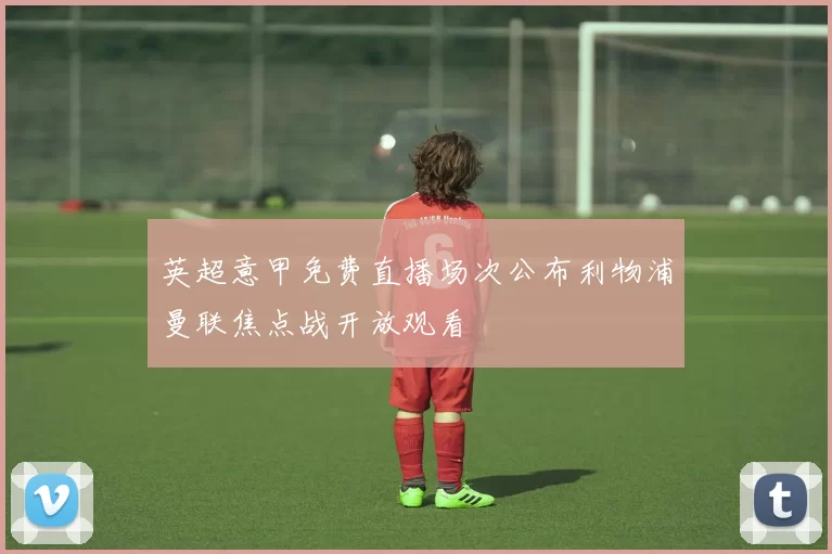 英超意甲免费直播场次公布利物浦曼联焦点战开放观看