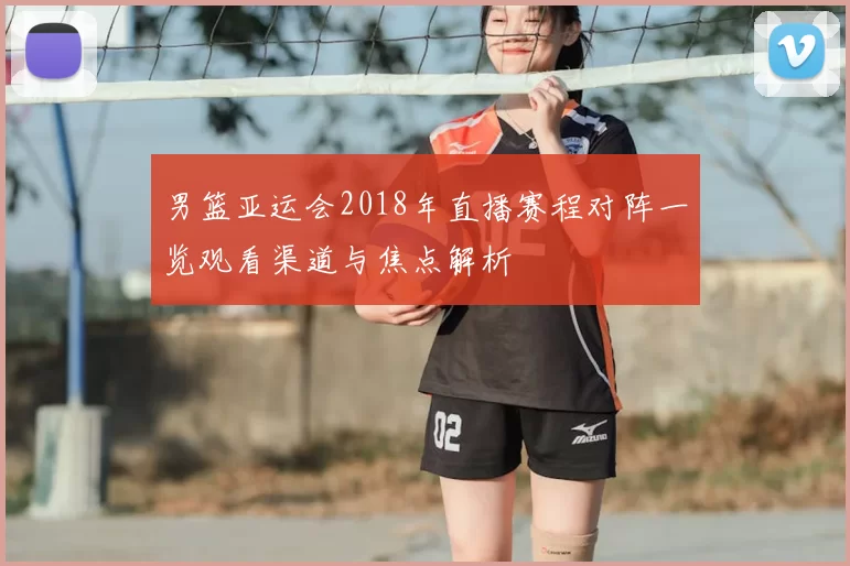 男篮亚运会2018年直播赛程对阵一览观看渠道与焦点解析