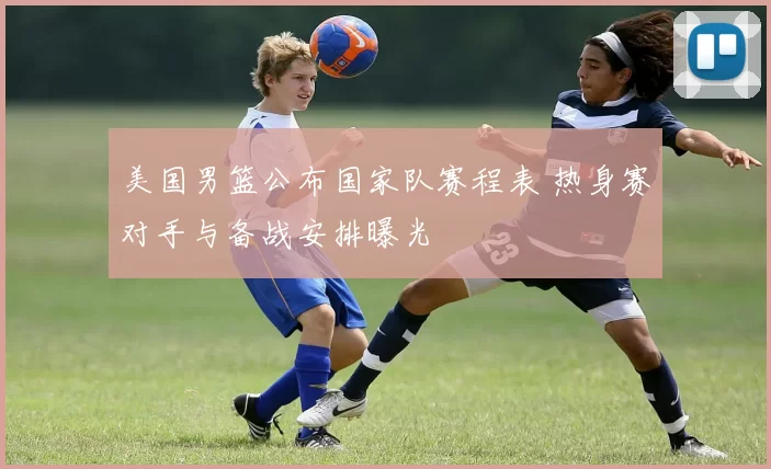美国男篮公布国家队赛程表 热身赛对手与备战安排曝光