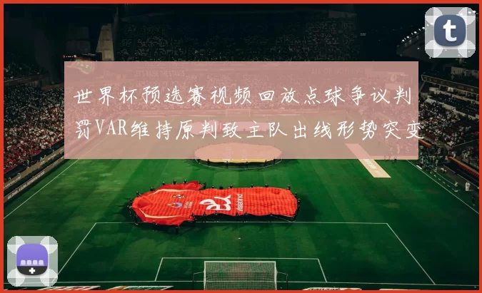 世界杯预选赛视频回放点球争议判罚VAR维持原判致主队出线形势突变