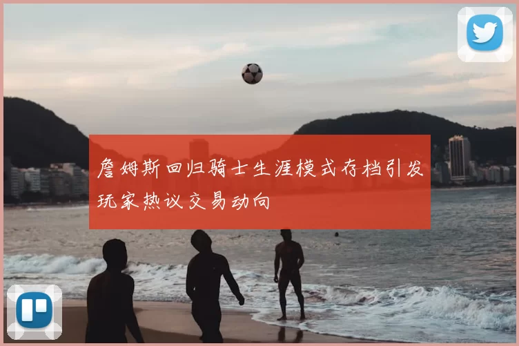 詹姆斯回归骑士生涯模式存档引发玩家热议交易动向