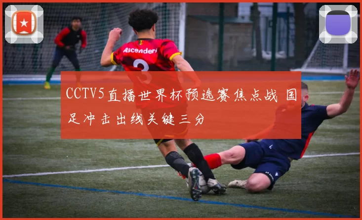 CCTV5直播世界杯预选赛焦点战 国足冲击出线关键三分