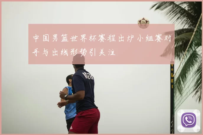 中国男篮世界杯赛程出炉小组赛对手与出线形势引关注
