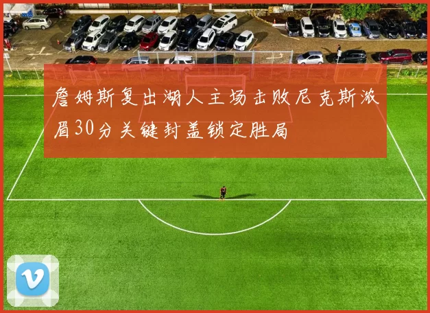 詹姆斯复出湖人主场击败尼克斯浓眉30分关键封盖锁定胜局