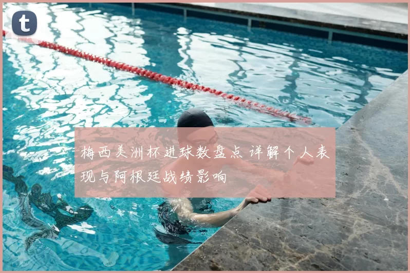 梅西美洲杯进球数盘点 详解个人表现与阿根廷战绩影响