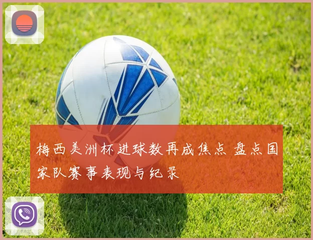 梅西美洲杯进球数再成焦点 盘点国家队赛事表现与纪录