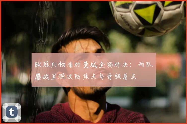 欧冠利物浦对曼城全场对决：两队鏖战呈现攻防焦点与晋级看点