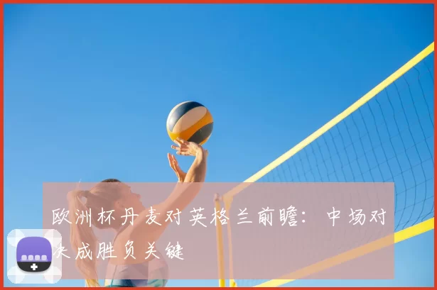 欧洲杯丹麦对英格兰前瞻：中场对决成胜负关键