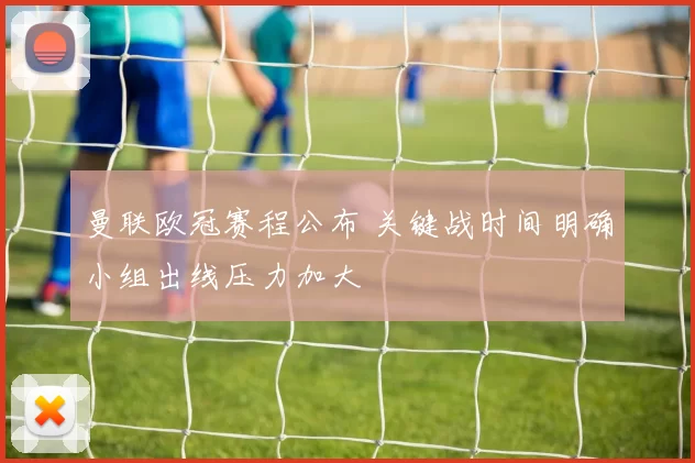 曼联欧冠赛程公布 关键战时间明确小组出线压力加大