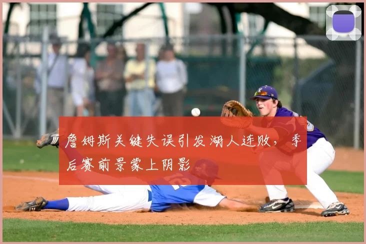 詹姆斯关键失误引发湖人连败，季后赛前景蒙上阴影