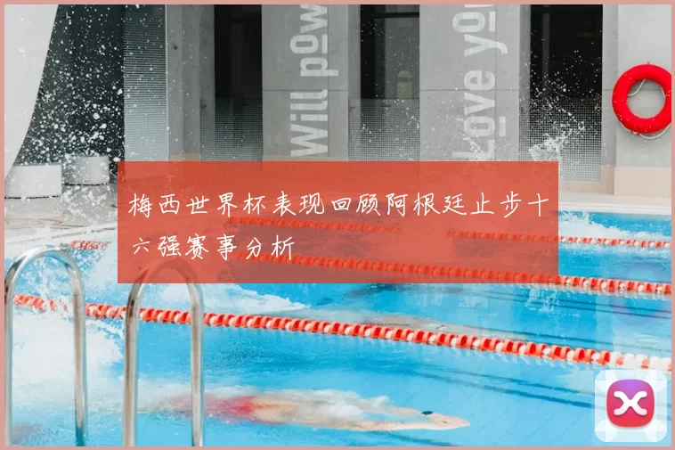 梅西世界杯表现回顾阿根廷止步十六强赛事分析