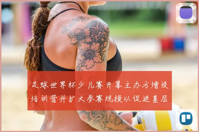 足球世界杯少儿赛开幕主办方增设培训营并扩大参赛规模以促进基层足球发展
