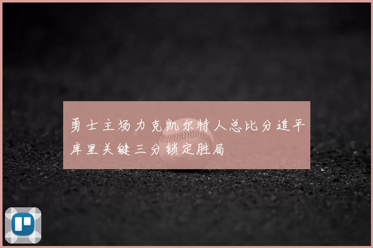 勇士主场力克凯尔特人总比分追平库里关键三分锁定胜局