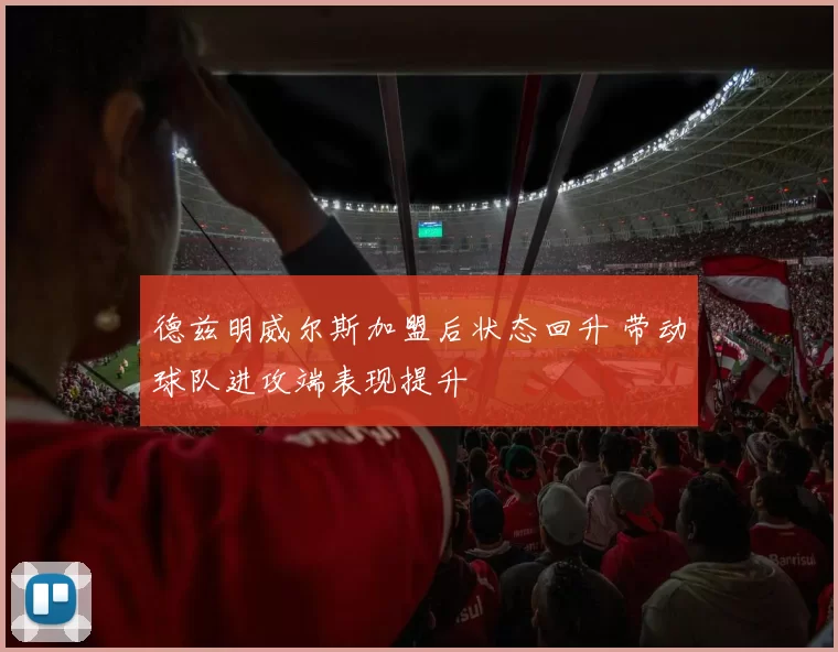 德兹明威尔斯加盟后状态回升 带动球队进攻端表现提升
