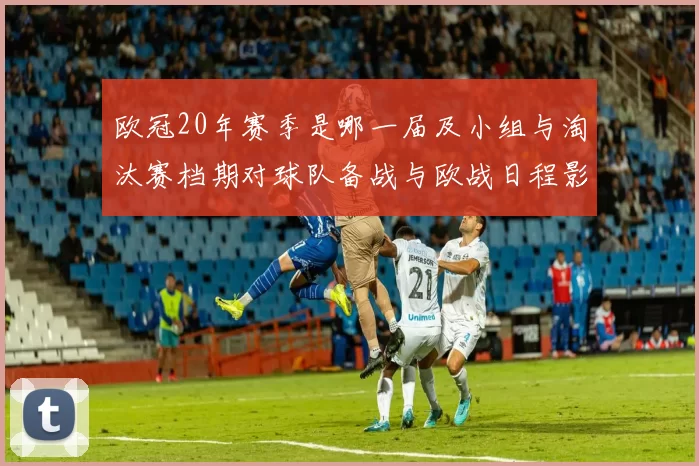 欧冠20年赛季是哪一届及小组与淘汰赛档期对球队备战与欧战日程影响