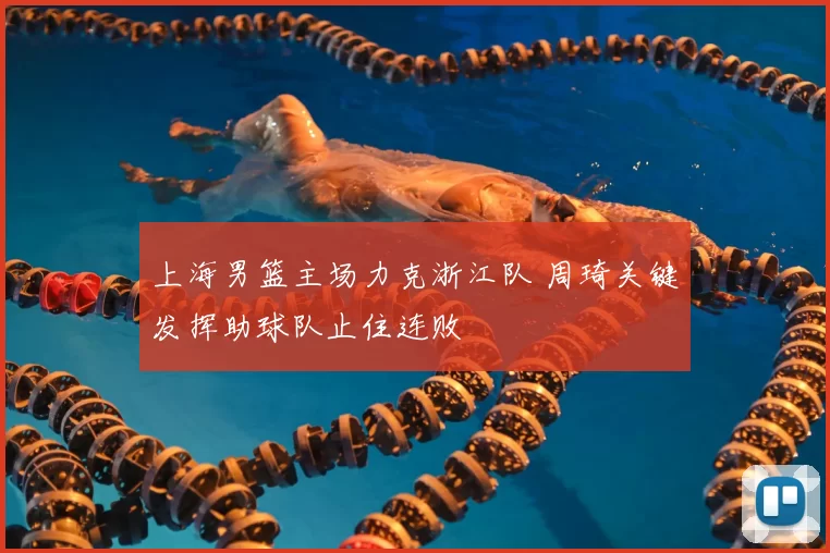 上海男篮主场力克浙江队 周琦关键发挥助球队止住连败