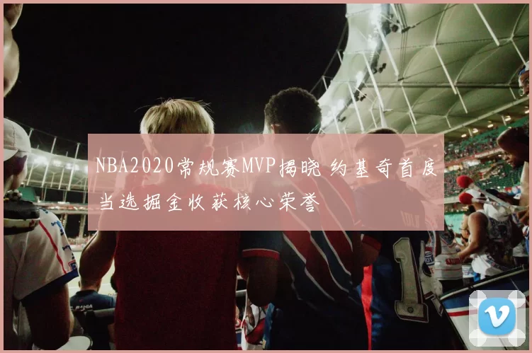 NBA2020常规赛MVP揭晓 约基奇首度当选掘金收获核心荣誉
