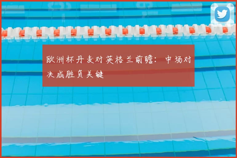 欧洲杯丹麦对英格兰前瞻：中场对决成胜负关键