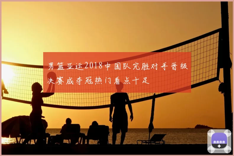 男篮亚运2018中国队完胜对手晋级决赛成夺冠热门看点十足