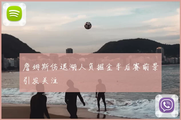 詹姆斯伤退湖人负掘金季后赛前景引发关注