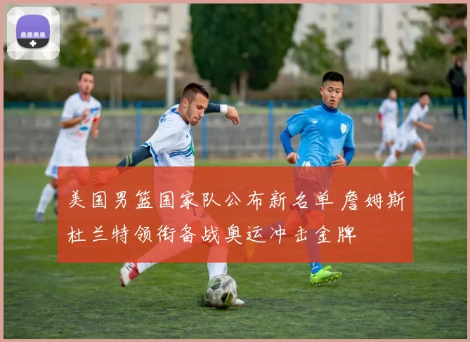 美国男篮国家队公布新名单 詹姆斯杜兰特领衔备战奥运冲击金牌