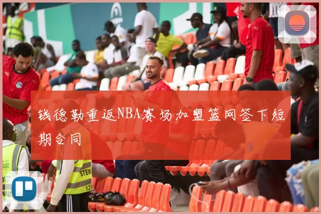钱德勒重返NBA赛场加盟篮网签下短期合同