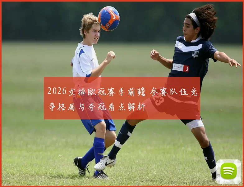 2026女排欧冠赛季前瞻 参赛队伍竞争格局与夺冠看点解析