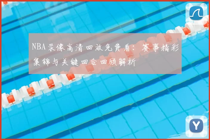 NBA录像高清回放免费看：赛事精彩集锦与关键回合回顾解析