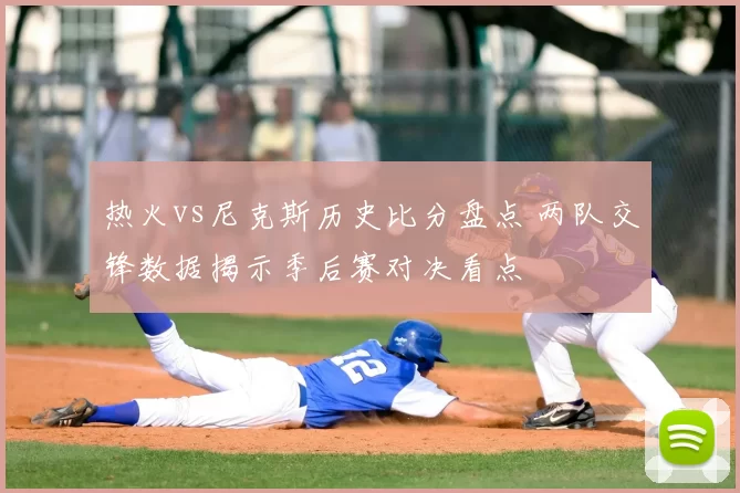 热火vs尼克斯历史比分盘点 两队交锋数据揭示季后赛对决看点
