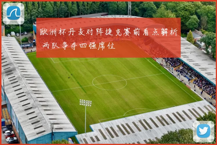 欧洲杯丹麦对阵捷克赛前看点解析 两队争夺四强席位