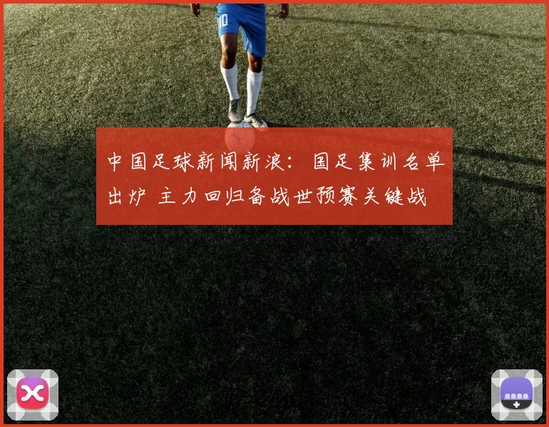 中国足球新闻新浪：国足集训名单出炉 主力回归备战世预赛关键战
