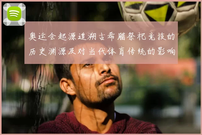 奥运会起源追溯古希腊祭祀竞技的历史渊源及对当代体育传统的影响