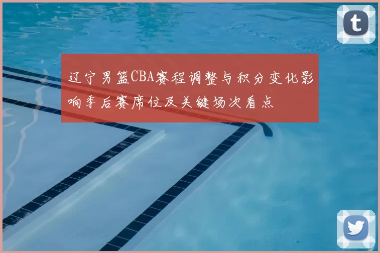 辽宁男篮CBA赛程调整与积分变化影响季后赛席位及关键场次看点