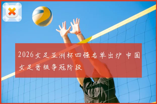 2026女足亚洲杯四强名单出炉 中国女足晋级争冠阶段