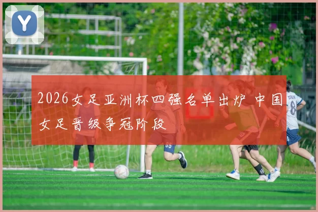 2026女足亚洲杯四强名单出炉 中国女足晋级争冠阶段