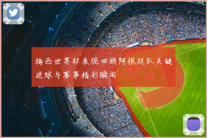 梅西世界杯表现回顾阿根廷队关键进球与赛事精彩瞬间